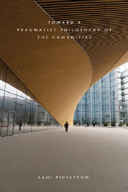 Toward a Pragmatist Philosophy of the Humanities by Sami Pihlström