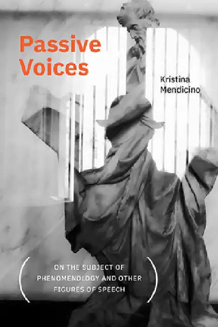 Passive Voices (On the Subject of Phenomenology and Other Figures of Speech) by Kristina Mendicino