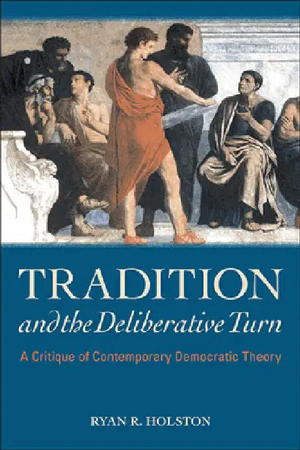 Tradition and the Deliberative Turn: A Critique of Contemporary Democratic Theory by Ryan R. Holston