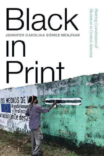 Black in Print: Plotting the Coordinates of Blackness in Central America by Jennifer Carolina Gómez Menjívar