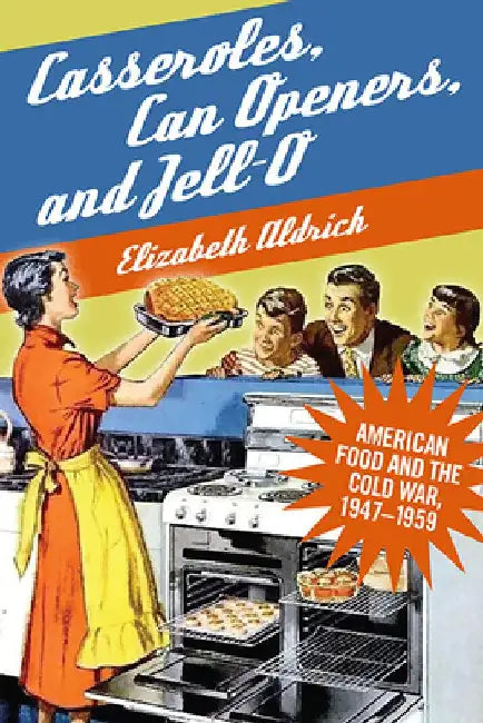 Casseroles, Can Openers, and Jell-O: American Food and the Cold War, 1947-1959 by Elizabeth Aldrich