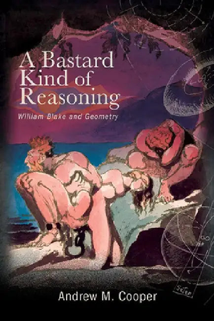 A Bastard Kind of Reasoning: William Blake and Geometry by Andrew M. Cooper