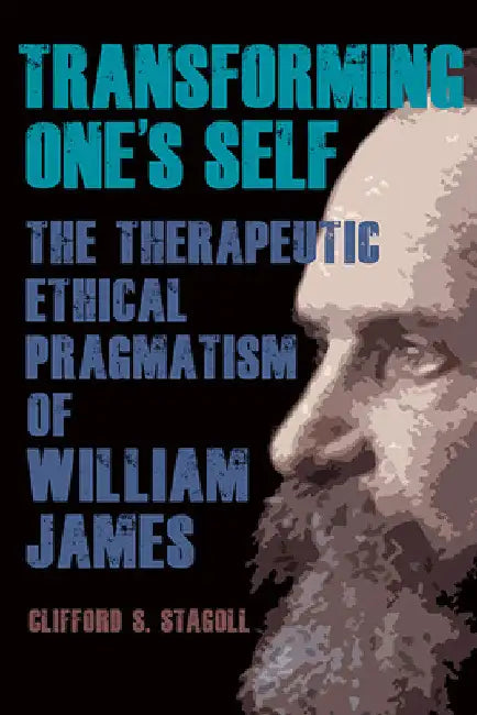 Transforming One's Self: The Therapeutic Ethical Pragmatism of William James by Clifford S. Stagoll
