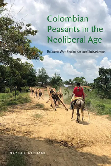 Colombian Peasants in the Neoliberal Age: Between War Rentierism and Subsistence by Nazih F. Richani