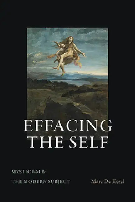 Effacing the Self: Mysticism and the Modern Subject by Marc De Kesel