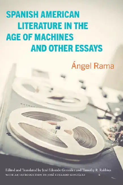 Spanish American Literature in the Age of Machines and Other Essays by Ángel Rama