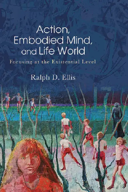 Action, Embodied Mind, and Life World: Focusing at the Existential Level by Ralph D. Ellis