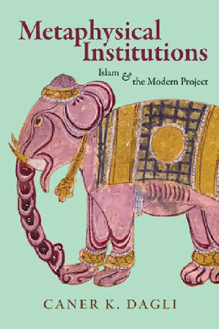 Metaphysical Institutions: Islam and the Modern Project by Caner K. Dagli