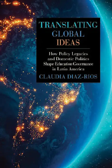 Translating Global Ideas: How Policy Legacies and Domestic Politics Shape Education Governance in Latin America by Claudia Diaz-Rios