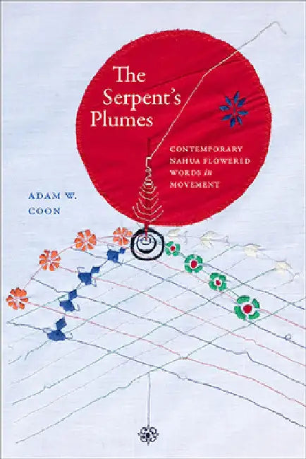 The Serpent's Plumes: Contemporary Nahua Flowered Words in Movement by Adam W. Coon