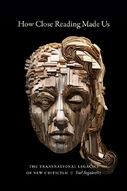 How Close Reading Made Us: The Transnational Legacies of New Criticism by Yael Segalovitz