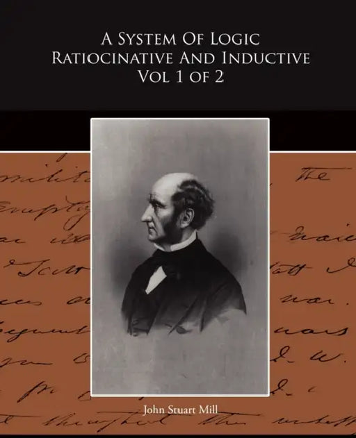 A System Of Logic Ratiocinative And Inductive Vol 1 of 2 by John Stuart Mill