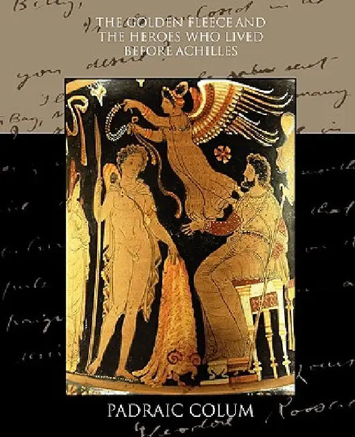 The Golden Fleece and the Heroes who Lived Before Achilles by Padraic Colum