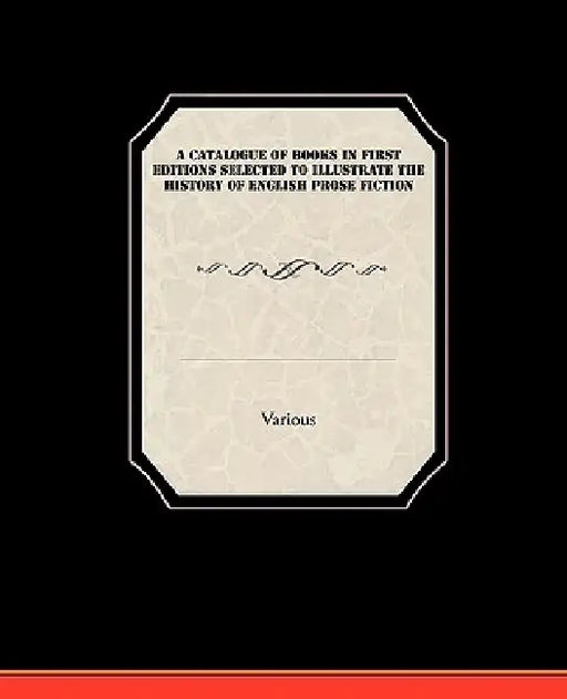 A Catalogue of Books in First Editions Selected to Illustrate the History of English Prose Fiction by Various