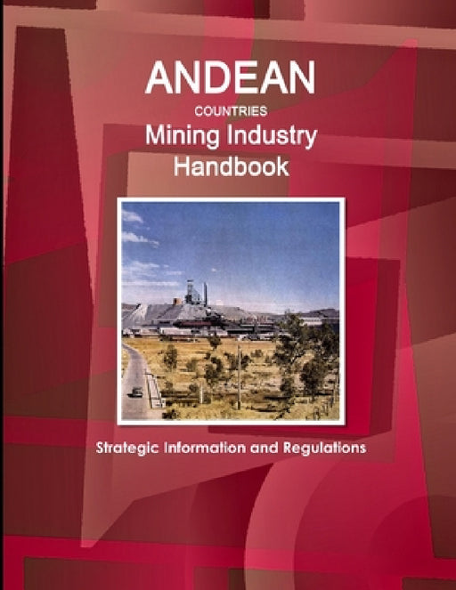 Andean Countries Mining Industry Handbook - Strategic Information and Regulations by Inc Ibp