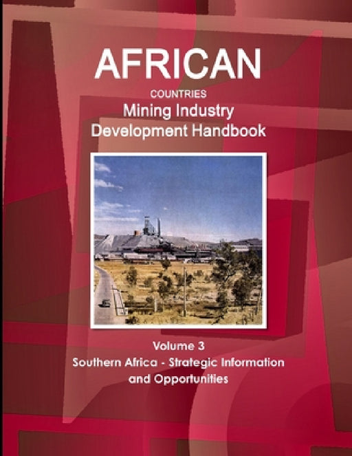 African Countries Mining Industry Development Handbook Volume 3 Southern Africa - Strategic Information and Opportunities by Inc Ibp