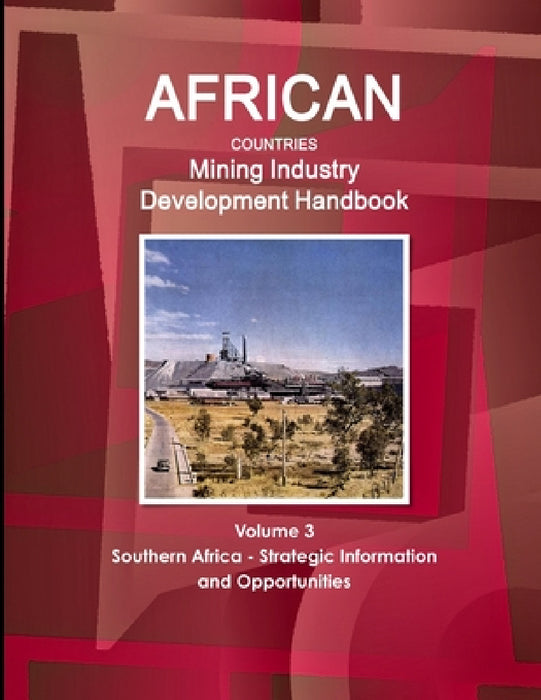 African Countries Mining Industry Development Handbook Volume 3 Southern Africa - Strategic Information and Opportunities by Inc Ibp