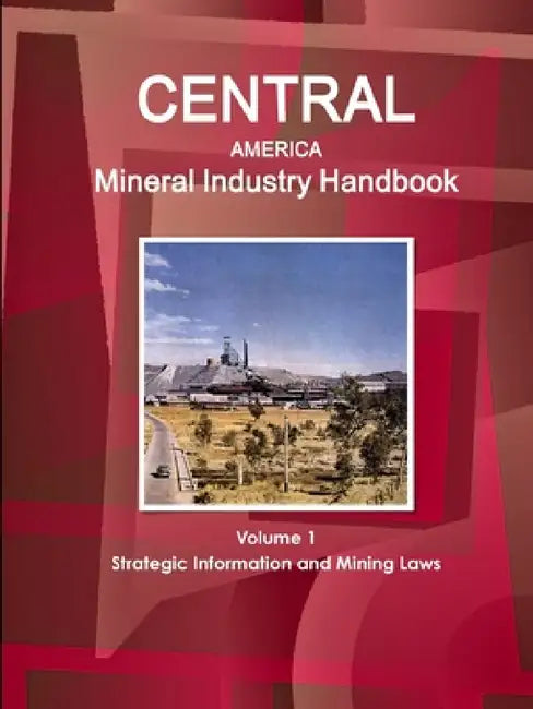 Central America Mineral Industry Handbook Volume 1 Strategic Information and Mining Laws by Inc Ibp