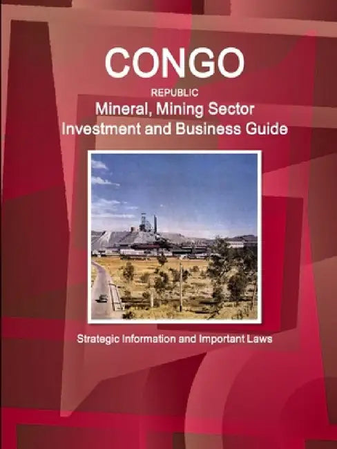 Congo Republic Mineral, Mining Sector Investment and Business Guide - Strategic Information and Important Laws by Inc Ibp