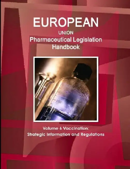 EU Pharmaceutical Legislation Handbook Volume 6 Vaccination: Strategic Information and Regulations by Www Ibpus Com