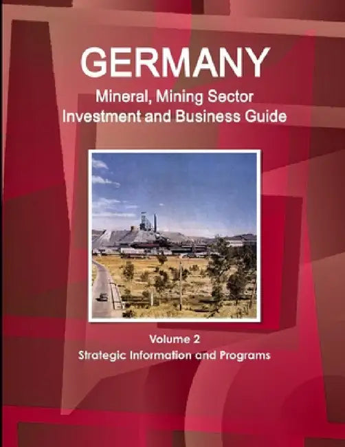 Germany Mineral, Mining Sector Investment and Business Guide Volume 2 Strategic Information and Programs by Inc Ibp