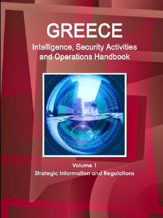 Greece Intelligence, Security Activities and Operations Handbook Volume 1 Strategic Information and Regulations by Inc Ibp