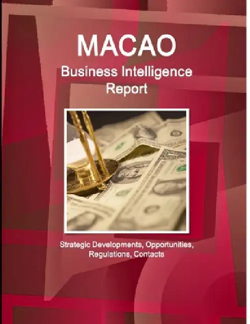 Macao Business Intelligence Report - Strategic Developments, Opportunities, Regulations, Contacts by Ibp Inc