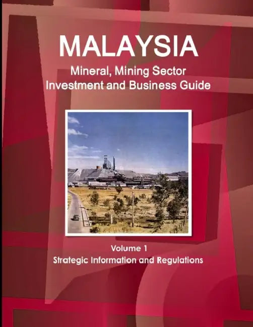 Malaysia Mineral, Mining Sector Investment and Business Guide Volume 1 Strategic Information and Regulations by Inc Ibp