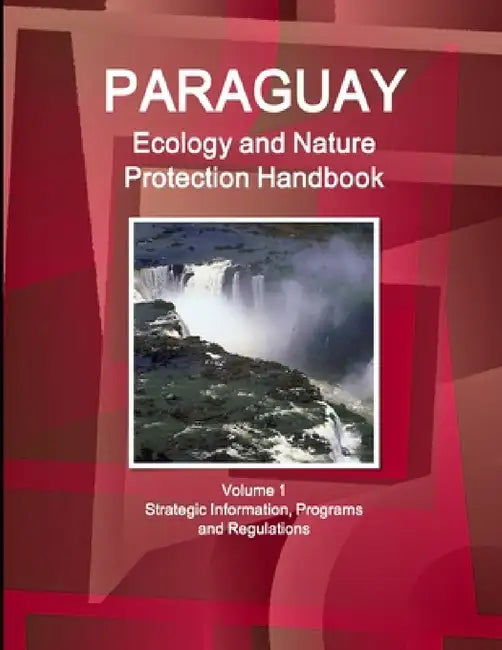 Paraguay Ecology and Nature Protection Handbook Volume 1 Strategic Information, Programs and Regulations by Inc Ibp