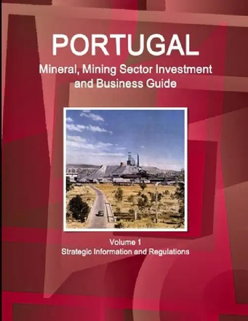 Portugal Mineral, Mining Sector Investment and Business Guide Volume 1 Strategic Information and Regulations by Inc Ibp