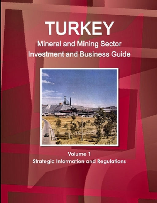 Turkey Mineral and Mining Sector Investment and Business Guide Volume 1 Strategic Information and Regulations by Inc Ibp