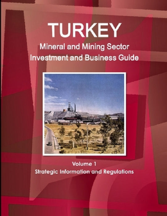 Turkey Mineral and Mining Sector Investment and Business Guide Volume 1 Strategic Information and Regulations by Inc Ibp