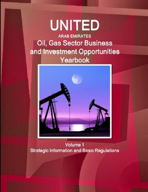 United Arab Emirates Oil, Gas Sector Business and Investment Opportunities Yearbook Volume 1 Strategic Information and Basic Regulations by Inc Ibp