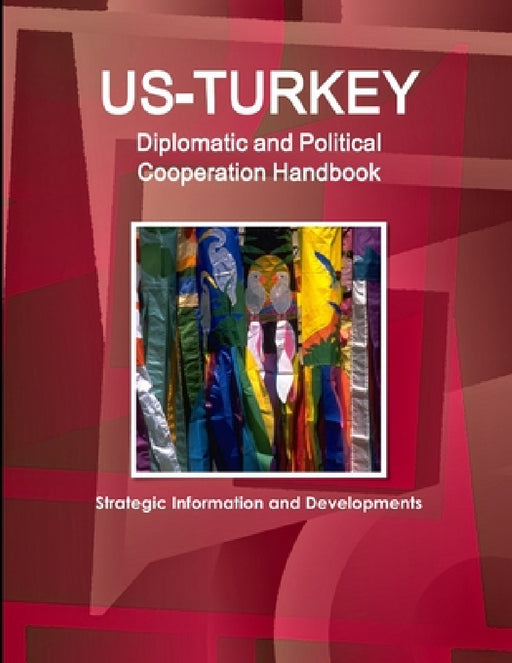 US-Turkey Diplomatic and Political Cooperation Handbook - Strategic Information and Developments by Inc Ibp