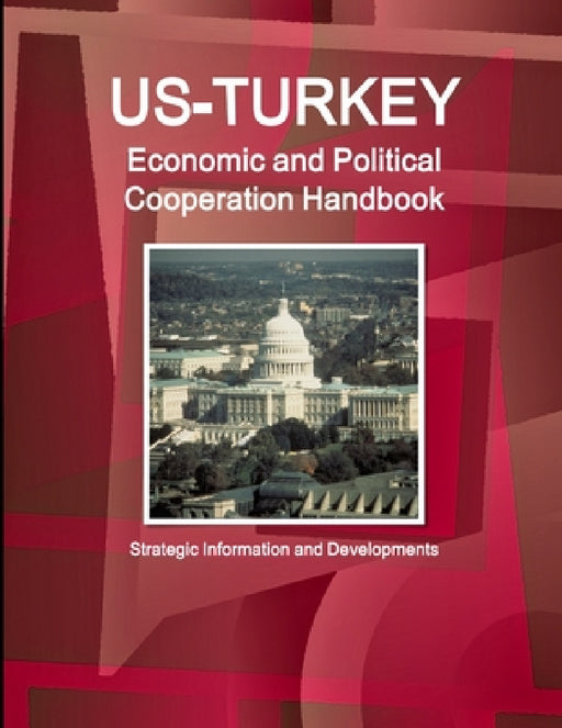 US-Turkey Economic and Political Cooperation Handbook - Strategic Information and Developments by Inc Ibp