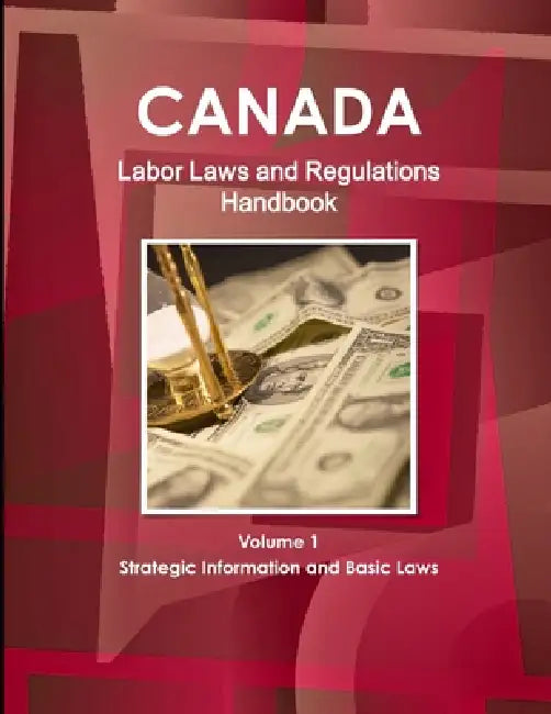 Canada Labor Laws and Regulations Handbook Volume 1 Strategic Information and Basic Laws by Inc Ibp