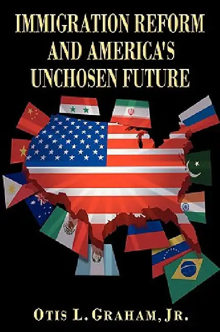 Immigration Reform and America's Unchosen Future by Jr. Graham Otis L.