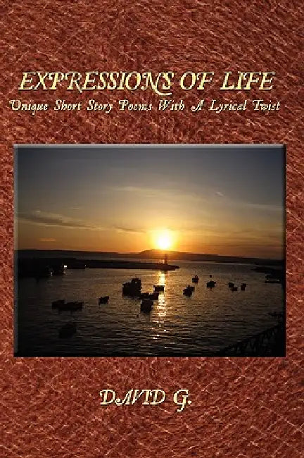 Expressions Of Life: Unique Short Story Poems With A Lyrical Twist by David G
