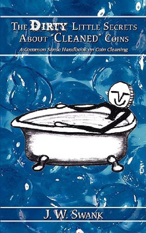 The Dirty Little Secrets About "Cleaned" Coins: A Common Sense Handbook on Coin Cleaning by J. W. Swank