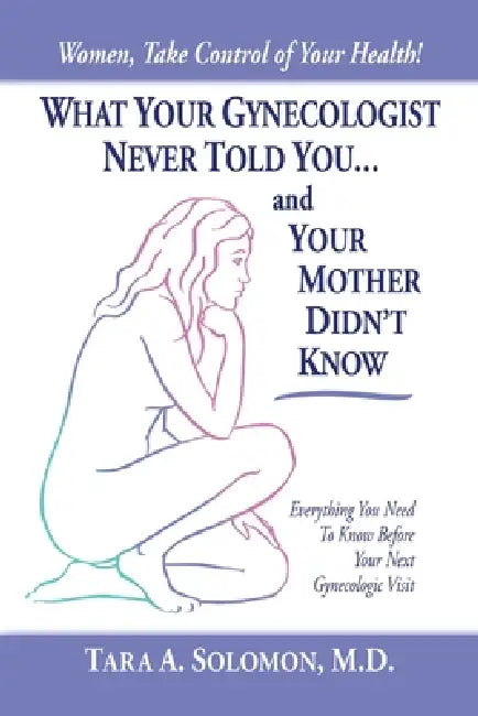 What Your Gynecologist Never Told You...And Your Mother Didn't Know: Everything You Need to Know Before Your Next Gynecologic Visit by Tara A. Solomon