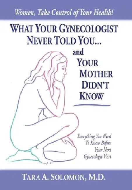 What Your Gynecologist Never Told You...And Your Mother Didn't Know: Everything You Need to Know Before Your Next Gynecologic Visit by Tara A. Solomon