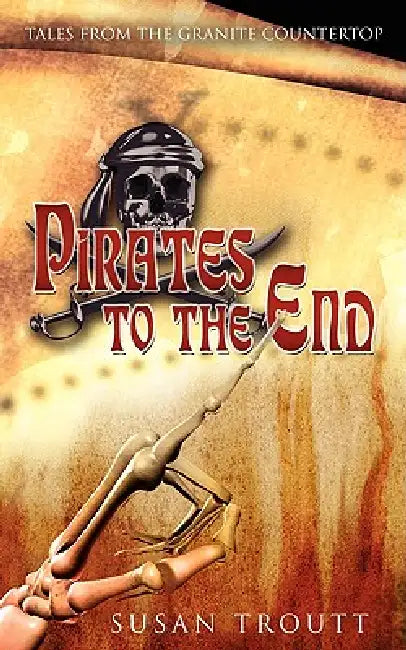 Pirates to the End: Tales from the Granite Countertop by Susan Troutt