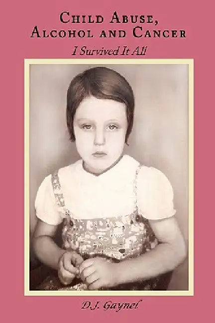 Child Abuse, Alcohol and Cancer: I Survived It All by D. J. Gaynel