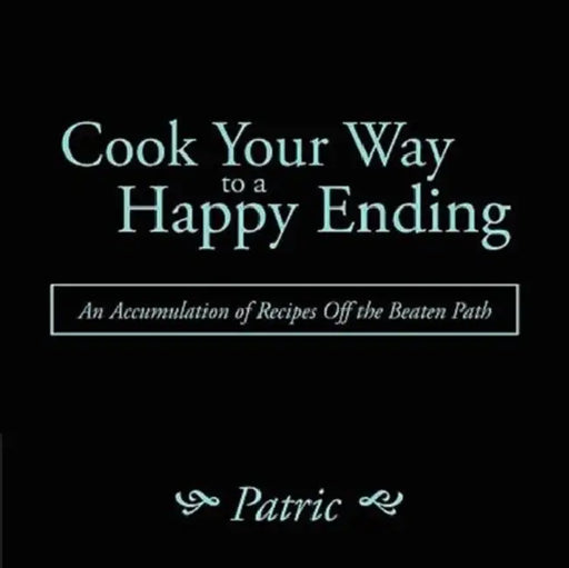 Cook Your Way to a Happy Ending: An Accumulation of Recipes Off the Beaten Path by Patric