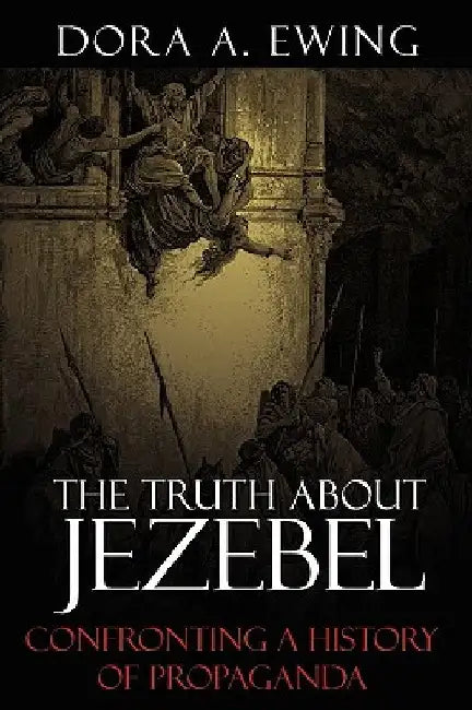 The Truth About Jezebel: Confronting a History of Propaganda by Dora A. Ewing