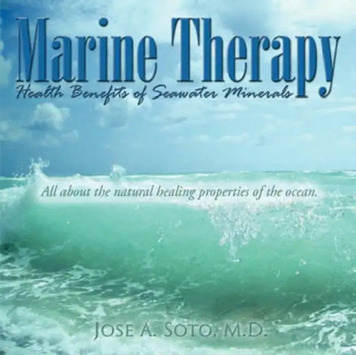 Marine Therapy: Health Benefits of Seawater Minerals: All about the natural healing properties of the ocean. by Jose A. Soto