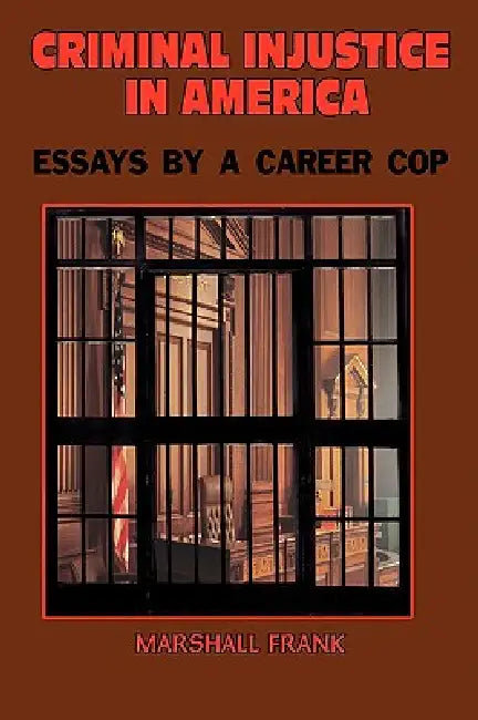 Criminal InJustice In America: Essays By A Career Cop by Marshall Frank
