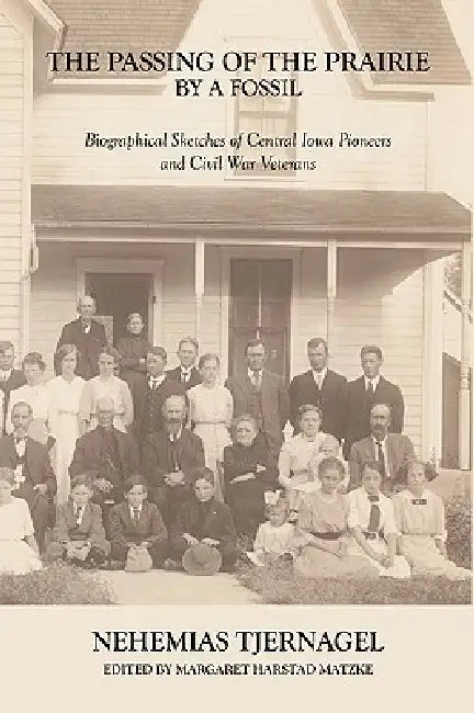 The Passing of the Prairie by a Fossil: Biographical Sketches of Central Iowa Pioneers and Civil War Veterans by Nehemias Tjernagel, Margaret Harstad Matzke