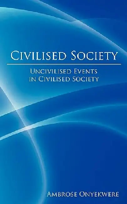 Civilised Society: Uncivilised Events in Civilised Society by Ambrose Onyekwere