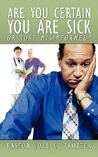 Are You Certain You Are Sick Or Just Misinformed? by Pastor Joel C. Trotter